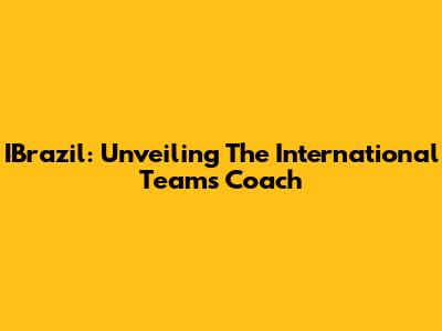 IBrazil: Unveiling The International Team's Coach