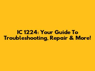 IC 1224: Your Guide To Troubleshooting, Repair & More!