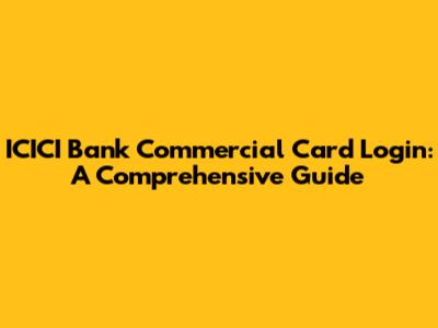 ICICI Bank Commercial Card Login: A Comprehensive Guide