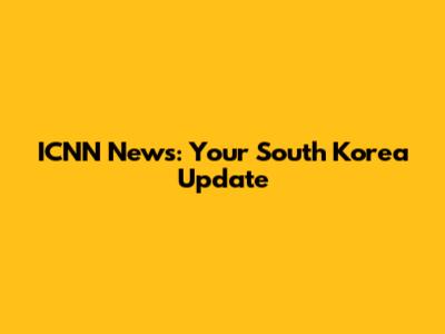 ICNN News: Your South Korea Update