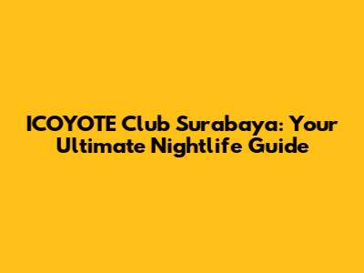 ICOYOTE Club Surabaya: Your Ultimate Nightlife Guide