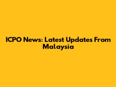 ICPO News: Latest Updates From Malaysia