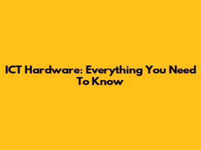 ICT Hardware: Everything You Need To Know