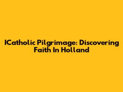 ICatholic Pilgrimage: Discovering Faith In Holland