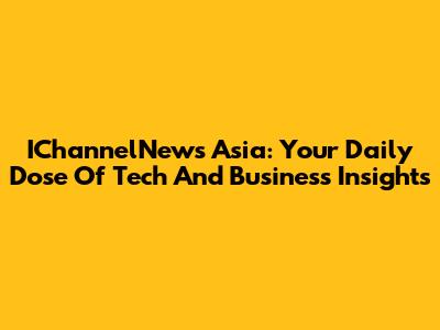 IChannelNews Asia: Your Daily Dose Of Tech And Business Insights