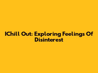 IChill Out: Exploring Feelings Of Disinterest