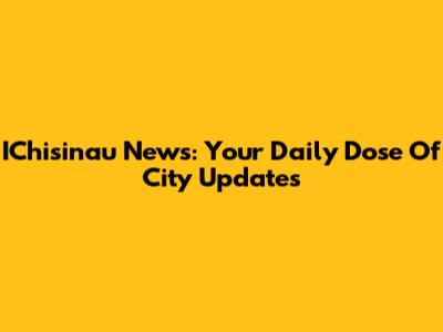 IChisinau News: Your Daily Dose Of City Updates