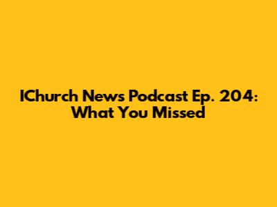 IChurch News Podcast Ep. 204: What You Missed