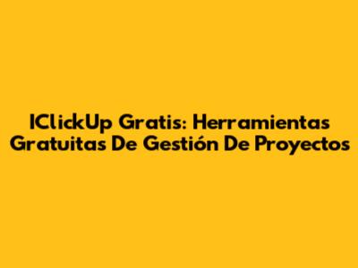 IClickUp Gratis: Herramientas Gratuitas De Gestión De Proyectos