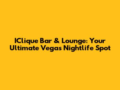 IClique Bar & Lounge: Your Ultimate Vegas Nightlife Spot
