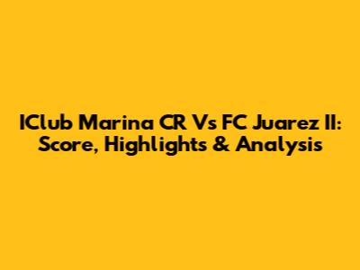 IClub Marina CR Vs FC Juarez II: Score, Highlights & Analysis