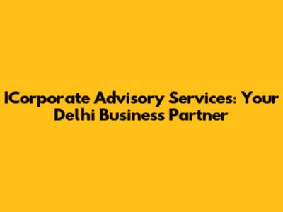ICorporate Advisory Services: Your Delhi Business Partner