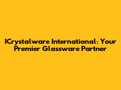 ICrystalware International: Your Premier Glassware Partner