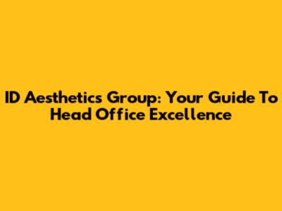 ID Aesthetics Group: Your Guide To Head Office Excellence