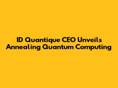 ID Quantique CEO Unveils Annealing Quantum Computing
