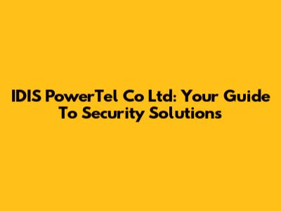 IDIS PowerTel Co Ltd: Your Guide To Security Solutions