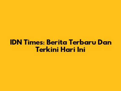 IDN Times: Berita Terbaru Dan Terkini Hari Ini