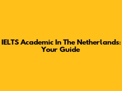 IELTS Academic In The Netherlands: Your Guide