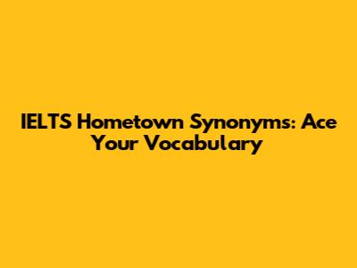 IELTS Hometown Synonyms: Ace Your Vocabulary
