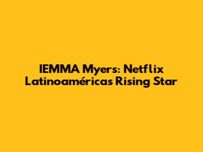IEMMA Myers: Netflix Latinoamérica's Rising Star