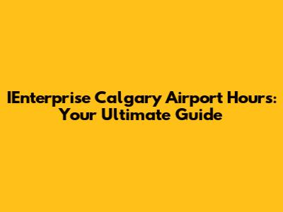 IEnterprise Calgary Airport Hours: Your Ultimate Guide