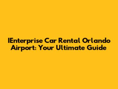 IEnterprise Car Rental Orlando Airport: Your Ultimate Guide