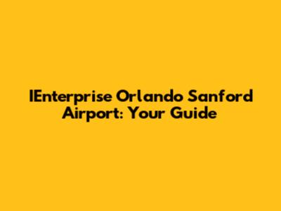 IEnterprise Orlando Sanford Airport: Your Guide