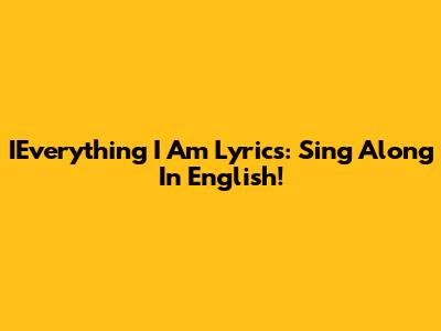 IEverything I Am Lyrics: Sing Along In English!