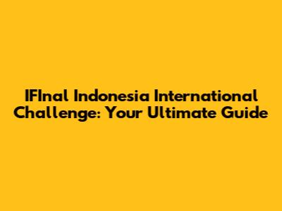 IFInal Indonesia International Challenge: Your Ultimate Guide