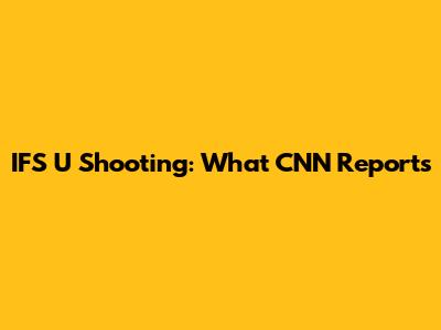 IFS U Shooting: What CNN Reports