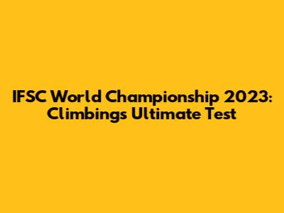 IFSC World Championship 2023: Climbing's Ultimate Test