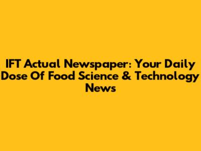 IFT Actual Newspaper: Your Daily Dose Of Food Science & Technology News