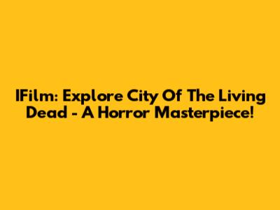 IFilm: Explore 'City Of The Living Dead' - A Horror Masterpiece!