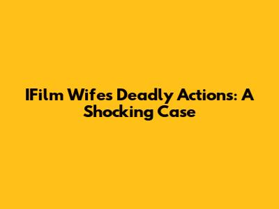 IFilm Wife's Deadly Actions: A Shocking Case
