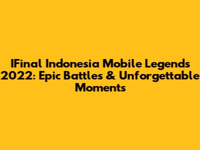 IFinal Indonesia Mobile Legends 2022: Epic Battles & Unforgettable Moments