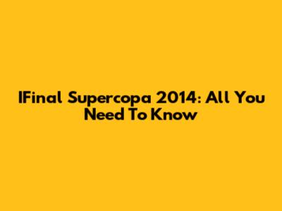 IFinal Supercopa 2014: All You Need To Know