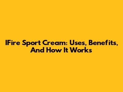 IFire Sport Cream: Uses, Benefits, And How It Works