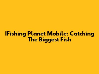 IFishing Planet Mobile: Catching The Biggest Fish