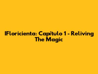 IFloricienta: Capítulo 1 - Reliving The Magic