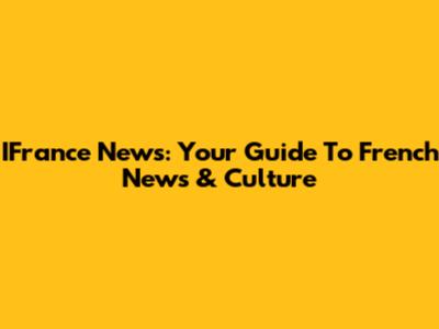 IFrance News: Your Guide To French News & Culture