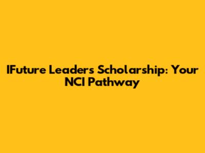 IFuture Leaders Scholarship: Your NCI Pathway
