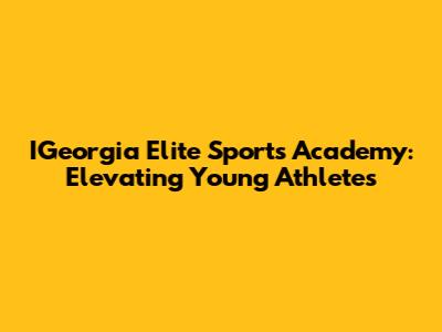 IGeorgia Elite Sports Academy: Elevating Young Athletes