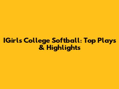 IGirls College Softball: Top Plays & Highlights