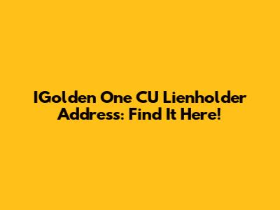 IGolden One CU Lienholder Address: Find It Here!