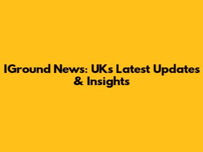 IGround News: UK's Latest Updates & Insights