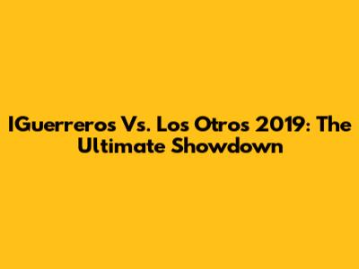 IGuerreros Vs. Los Otros 2019: The Ultimate Showdown
