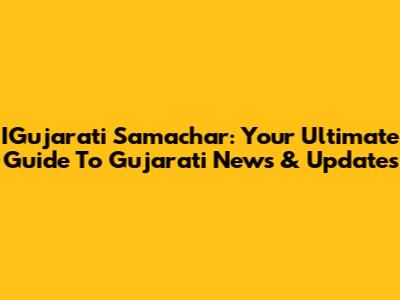 IGujarati Samachar: Your Ultimate Guide To Gujarati News & Updates