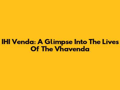IHI Venda: A Glimpse Into The Lives Of The Vhavenda