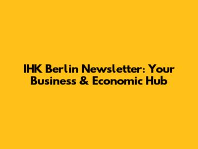 IHK Berlin Newsletter: Your Business & Economic Hub