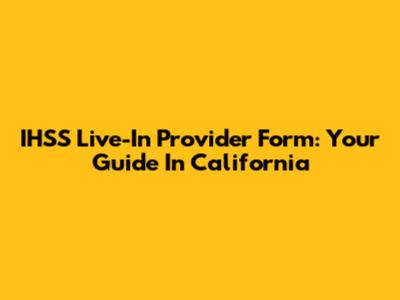 IHSS Live-In Provider Form: Your Guide In California